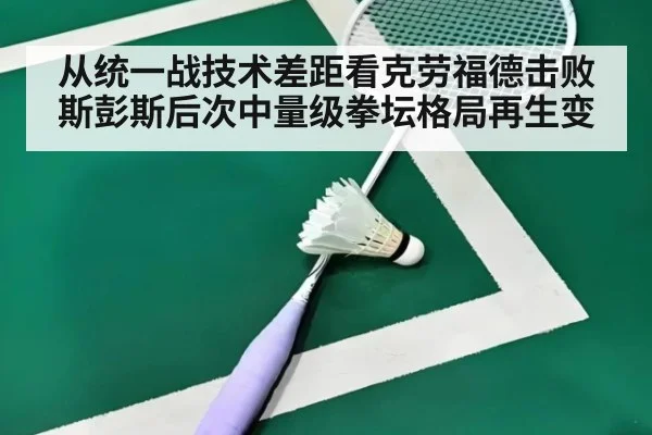 从统一战技术差距看克劳福德击败斯彭斯后次中量级拳坛格局再生变