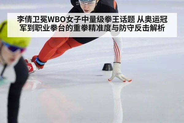 李倩卫冕WBO女子中量级拳王话题 从奥运冠军到职业拳台的重拳精准度与防守反击解析